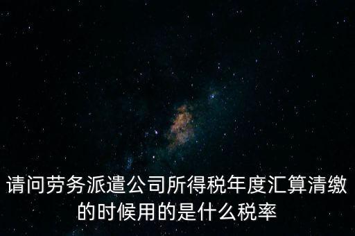 請問勞務派遣公司所得稅年度匯算清繳的時候用的是什么稅率