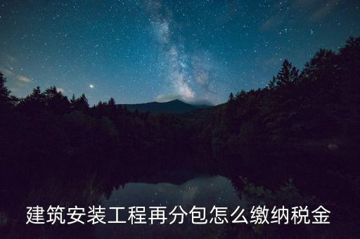 個(gè)人分包工程交什么稅，建筑安裝工程再分包怎么繳納稅金