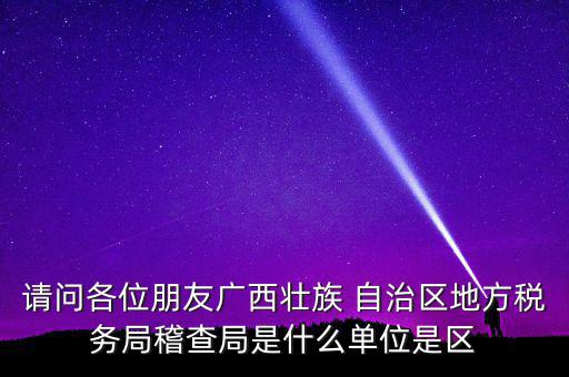 請問各位朋友廣西壯族 自治區(qū)地方稅務局稽查局是什么單位是區(qū)