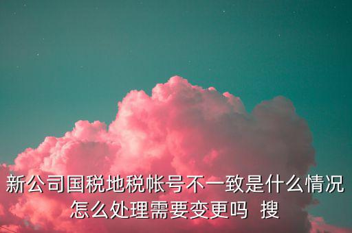 新公司國(guó)稅地稅帳號(hào)不一致是什么情況怎么處理需要變更嗎  搜