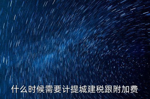 什么時候需要計提城建稅跟附加費(fèi)