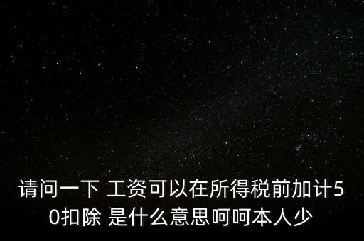 請問一下 工資可以在所得稅前加計50扣除 是什么意思呵呵本人少