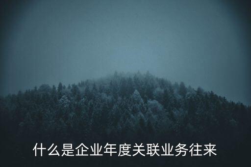 什么叫年度關(guān)聯(lián)業(yè)務(wù)，什么是企業(yè)年度關(guān)聯(lián)業(yè)務(wù)往來