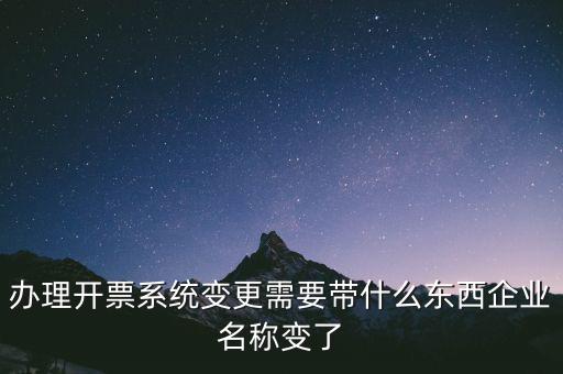 注銷開票系統(tǒng)需要什么，辦理開票系統(tǒng)變更需要帶什么東西企業(yè)名稱變了