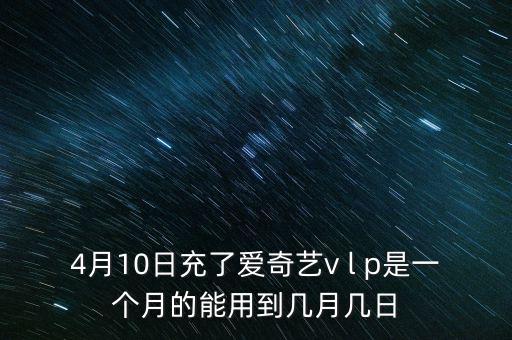 4月10日充了愛奇藝v l p是一個月的能用到幾月幾日