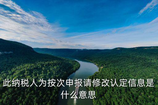 地稅按次申報是什么意思，此納稅人為按次申報請修改認定信息是什么意思