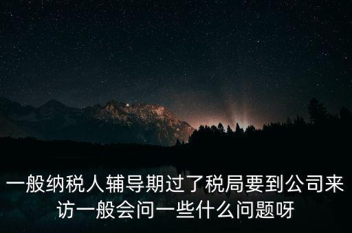 一般納稅人輔導(dǎo)期過了稅局要到公司來訪一般會問一些什么問題呀