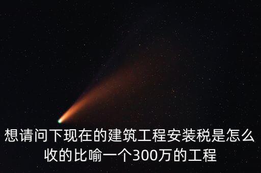 想請問下現在的建筑工程安裝稅是怎么收的比喻一個300萬的工程