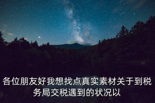 各位朋友好我想找點(diǎn)真實(shí)素材關(guān)于到稅務(wù)局交稅遇到的狀況以