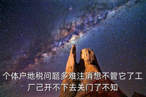 個體戶地稅問題多難注消想不管它了工廠己開不下去關(guān)門了不知