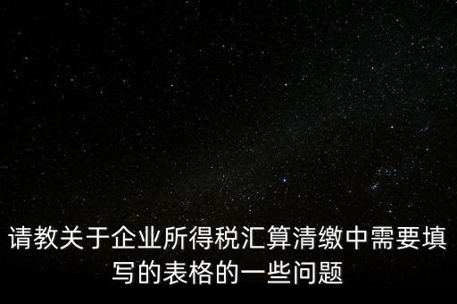 請教關于企業(yè)所得稅匯算清繳中需要填寫的表格的一些問題