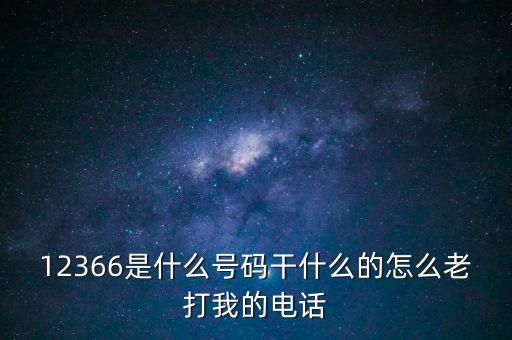 12366稅務(wù)熱線做什么，12366是什么號(hào)碼干什么的怎么老打我的電話