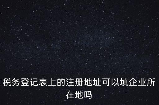 稅務登記表上的注冊地址可以填企業(yè)所在地嗎