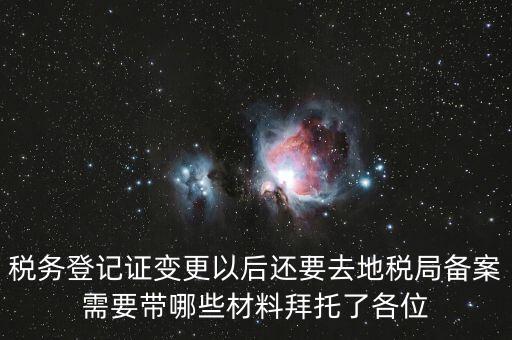 稅務登記證變更以后還要去地稅局備案需要帶哪些材料拜托了各位