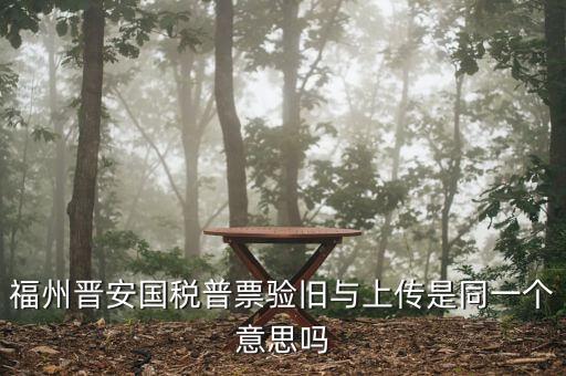 福州晉安國稅普票驗(yàn)舊與上傳是同一個(gè)意思嗎