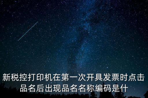 新稅控打印機在第一次開具發(fā)票時點擊品名后出現品名名稱編碼是什