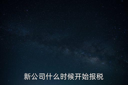 新公司什么時(shí)候開(kāi)始報(bào)稅