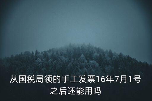 從國稅局領(lǐng)的手工發(fā)票16年7月1號之后還能用嗎