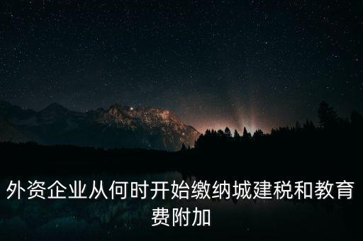 什么時(shí)候要交城建稅，外資企業(yè)從何時(shí)開始繳納城建稅和教育費(fèi)附加