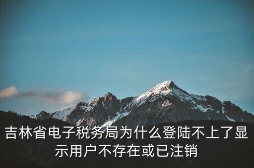 吉林省電子稅務局為什么登陸不上了顯示用戶不存在或已注銷