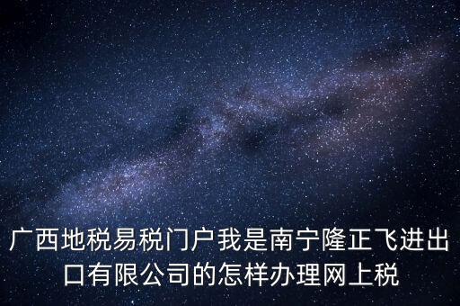 廣西地稅網什么是網報許可用戶，廣西地稅易稅門戶我是南寧隆正飛進出口有限公司的怎樣辦理網上稅