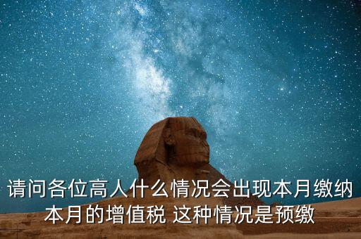 為什么增值稅預繳，請問各位高人什么情況會出現(xiàn)本月繳納本月的增值稅 這種情況是預繳