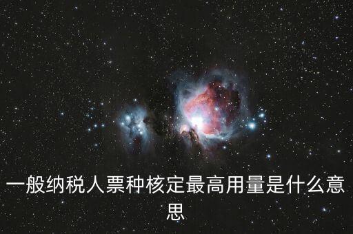 納稅人領(lǐng)用發(fā)票票種核定是什么意思，一般納稅人票種核定最高用量是什么意思