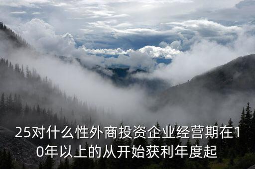 什么是投資性外商企業(yè)所得稅，25對什么性外商投資企業(yè)經(jīng)營期在10年以上的從開始獲利年度起