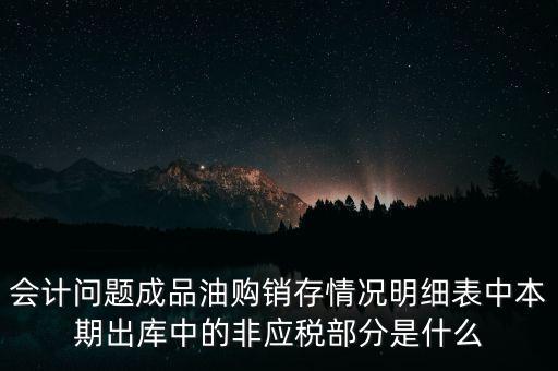 會計問題成品油購銷存情況明細(xì)表中本期出庫中的非應(yīng)稅部分是什么