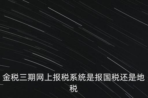 金稅三期網(wǎng)上報稅系統(tǒng)是報國稅還是地稅