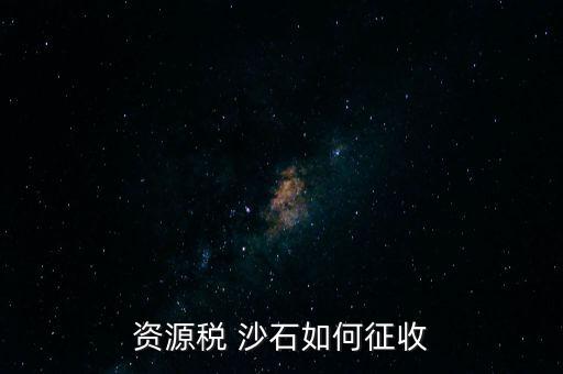 砂石資源稅從什么時(shí)候征收的，資源稅 沙石如何征收