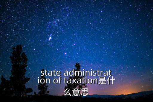 稅務(wù)法規(guī)是什么意思，state administration of taxation是什么意思