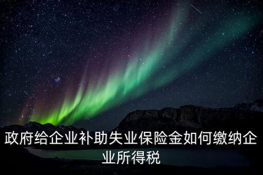 政府給企業(yè)補助失業(yè)保險金如何繳納企業(yè)所得稅