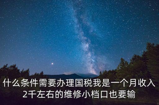 什么條件需要辦理國稅我是一個(gè)月收入2千左右的維修小檔口也要輸