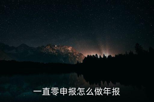 一直零申報怎么做年報