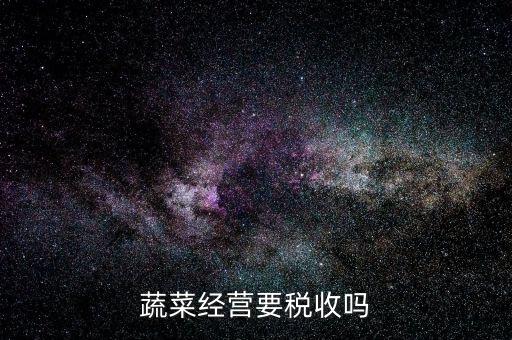 蔬菜公司要交什么稅嗎，蔬菜配送企業(yè)該上哪些稅