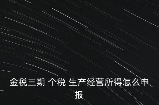 個(gè)稅如何在金稅三期報(bào)，金稅三期 個(gè)稅 生產(chǎn)經(jīng)營所得怎么申報(bào)