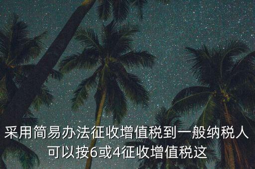 采用簡(jiǎn)易辦法征收增值稅到一般納稅人可以按6或4征收增值稅這