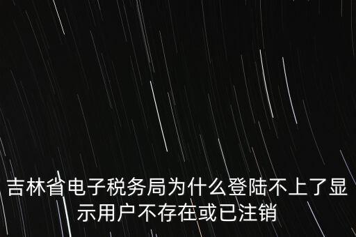 吉林省電子稅務(wù)局為什么登陸不上了顯示用戶不存在或已注銷