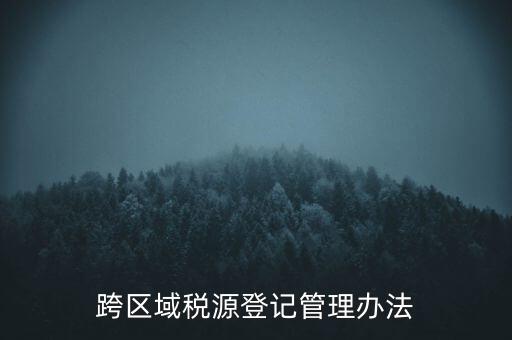 跨區(qū)稅源登記什么意思，跨區(qū)域稅源登記管理辦法