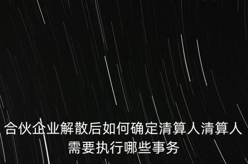 合伙企業(yè)解散后如何確定清算人清算人需要執(zhí)行哪些事務(wù)