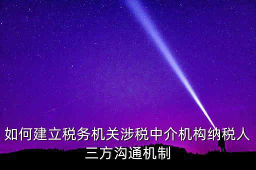 如何建立稅務機關涉稅中介機構納稅人三方溝通機制