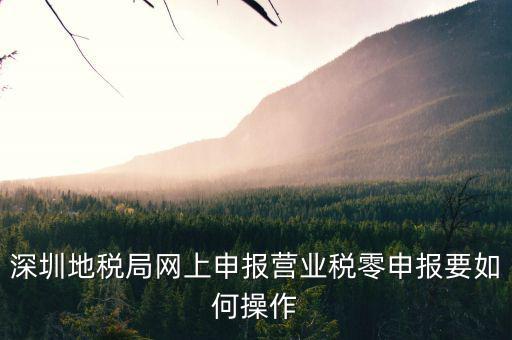 深圳地稅如何零申報表，深圳地稅網(wǎng)上零報稅怎樣操作