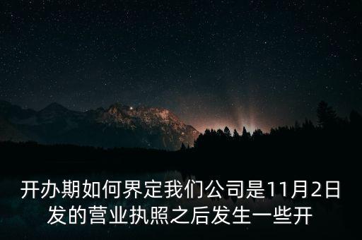 開辦期如何界定我們公司是11月2日發(fā)的營(yíng)業(yè)執(zhí)照之后發(fā)生一些開