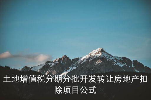 土地增值稅分期分批開發(fā)轉(zhuǎn)讓房地產(chǎn)扣除項(xiàng)目公式