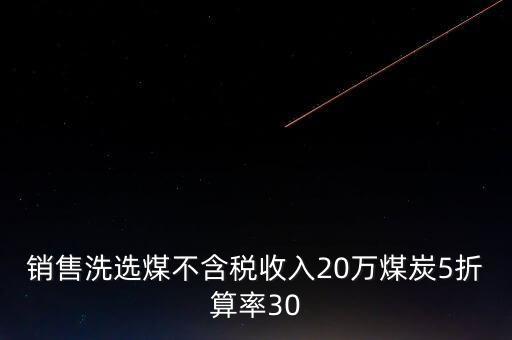 銷售洗選煤不含稅收入20萬煤炭5折算率30