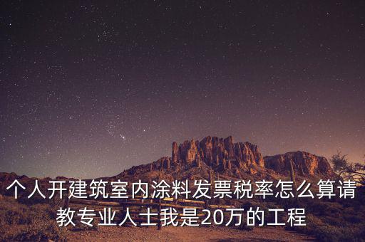 涂料消費(fèi)稅如何算，個(gè)人開建筑室內(nèi)涂料發(fā)票稅率怎么算請(qǐng)教專業(yè)人士我是20萬的工程