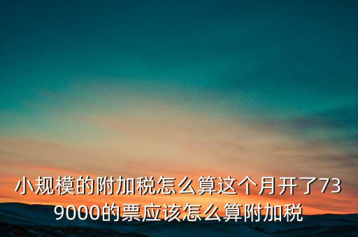 小規(guī)模的附加稅怎么算這個月開了739000的票應該怎么算附加稅