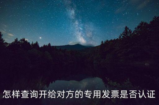 如何確認專票是否認證，怎樣查詢開給對方的專用發(fā)票是否認證