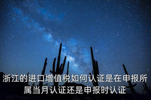 浙江的進(jìn)口增值稅如何認(rèn)證是在申報(bào)所屬當(dāng)月認(rèn)證還是申報(bào)時認(rèn)證